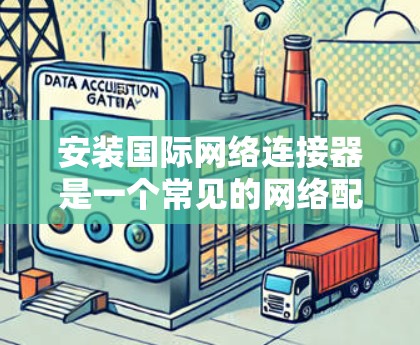 安装国际网络连接器是一个常见的网络配置步骤,以下是详细的安装指南