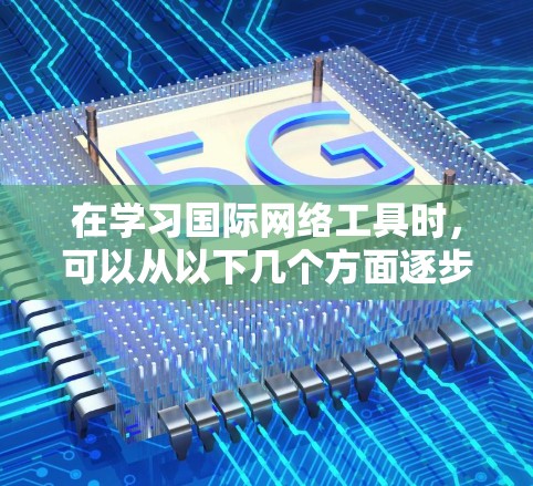 在学习国际网络工具时,可以从以下几个方面逐步深入 在学习国际网络工具时,可以从以下几个方面逐步深入