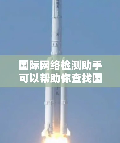 国际网络检测助手可以帮助你查找国际上的网络资源,但请注意,使用网络资源时请确保安全,不要随意访问未经验证的链接或账户。以下是一些国际网络资源和小技巧,帮助你更好地获取国际网络信息