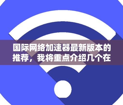 国际网络加速器最新版本的推荐,我将重点介绍几个在国际使用中表现良好的工具,它们各有特点,适合不同的需求。以下是几个推荐的国际网络加速器 国际网络加速器最新版本的推荐,我将重点介绍几个在国际使用中表现良好的工具,它们各有特点,适合不同的需求。以下是几个推荐的国际网络加速器