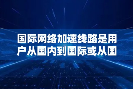 国际网络加速线路是用户从国内到国际或从国际到国内之间数据传输的重要桥梁。以下是对国际网络加速线路的全面分析