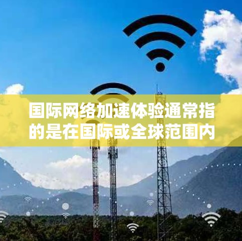 国际网络加速体验通常指的是在国际或全球范围内使用网络加速技术来提升数据传输速度。以下是一些关键点和推荐