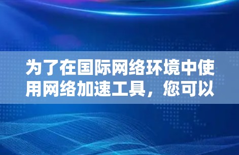 为了在国际网络环境中使用网络加速工具，您可以按照以下步骤进行操作