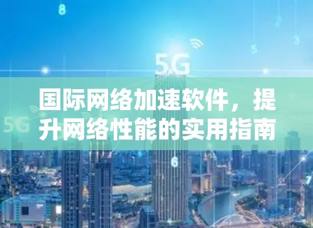国际网络加速软件,提升网络性能的实用指南