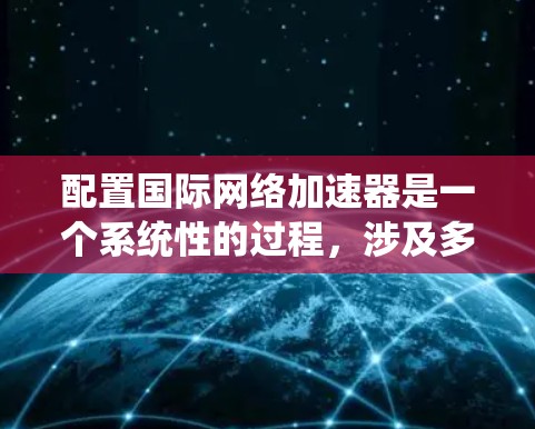 配置国际网络加速器是一个系统性的过程,涉及多个步骤和设置。以下是一个详细的步骤指南,帮助您顺利完成配置