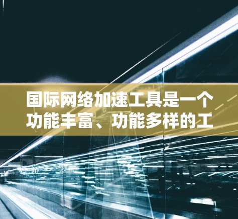 国际网络加速工具是一个功能丰富、功能多样的工具,旨在帮助用户在国际网络环境中更好地管理网络环境。以下是对这些工具的主要功能的详细总结