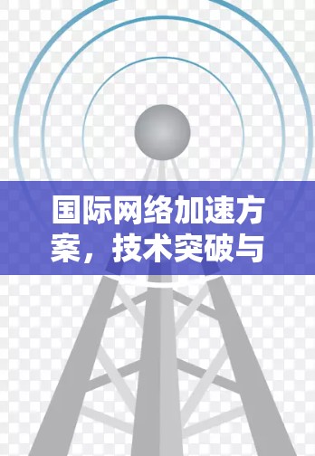 国际网络加速方案,技术突破与应用潜力