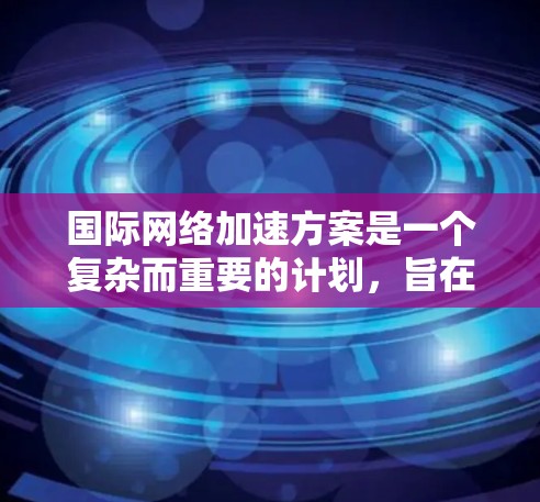 国际网络加速方案是一个复杂而重要的计划，旨在建立一个能够连接全球不同地区的网络基础设施。以下是一个详细的国际网络加速方案