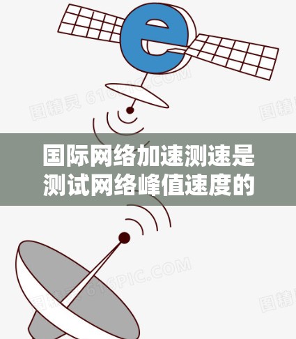 国际网络加速测速是测试网络峰值速度的过程，帮助了解网络性能，适用于测试设备和环境因素。以下是详细的步骤和信息