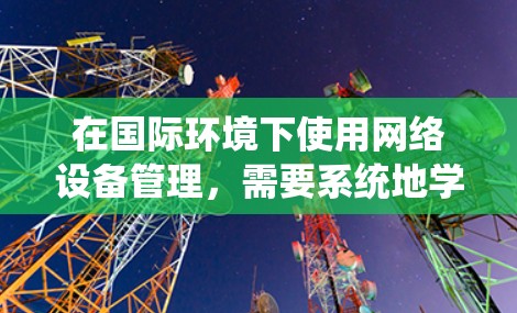 在国际环境下使用网络设备管理，需要系统地学习和应用相关知识，以确保高效、安全地管理网络。以下是一个分步骤的指南，帮助您全面掌握国际网络设备管理