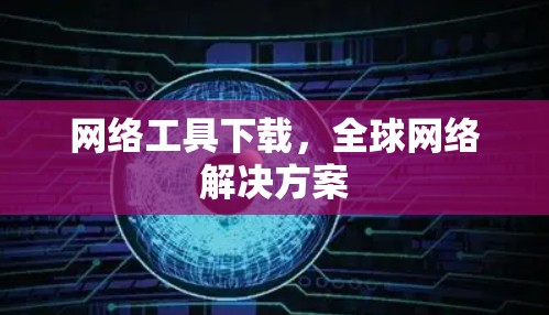 网络工具下载,全球网络解决方案