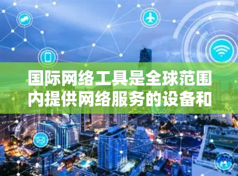 国际网络工具是全球范围内提供网络服务的设备和软件,广泛应用于加密传输、邮件服务、移动数据和数据流等场景。以下是对这些工具的详细分类和介绍
