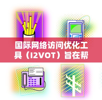 国际网络访问优化工具(I2VOT)旨在帮助用户优化其国际网络访问内容,以提高用户满意度并减少被拒绝的风险。以下是对国际网络访问优化工具功能的详细介绍