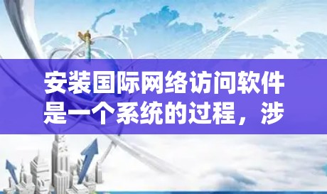 安装国际网络访问软件是一个系统的过程,涉及多个步骤和可能的配置。以下是详细的指南
