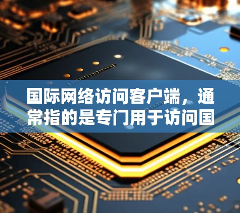 国际网络访问客户端,通常指的是专门用于访问国际互联网的设备或软件。这些客户端通常基于国际网络协议(如IP、HTTP、DNS等)允许用户访问国际地区的互联网服务。以下是对国际网络访问客户端的详细总结
