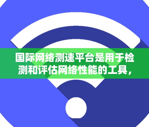 国际网络测速平台是用于检测和评估网络性能的工具,广泛应用于测试网络速度、稳定性、安全性和流量管理。以下是对该主题的详细说明