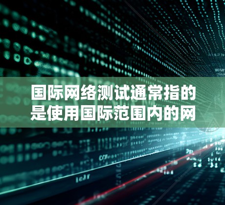 国际网络测试通常指的是使用国际范围内的网络来测试你的网络连接是否稳定、可靠和安全。以下是一些常见的国际网络测试方法