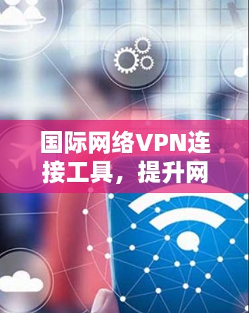 国际网络VPN连接工具,提升网络连接效率的高效方案