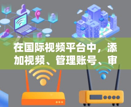 在国际视频平台中，添加视频、管理账号、审核内容等操作都需要使用特定的工具。以下是一些常用的国际视频平台工具及其功能