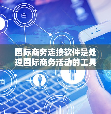 国际商务连接软件是处理国际商务活动的工具，用于管理订单、物流、支付、合同等。以下是详细的步骤指南