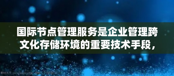 国际节点管理服务是企业管理跨文化存储环境的重要技术手段,旨在确保数据在不同国家或地区的存储系统之间保持一致性和可用性。以下是对该服务的详细分析