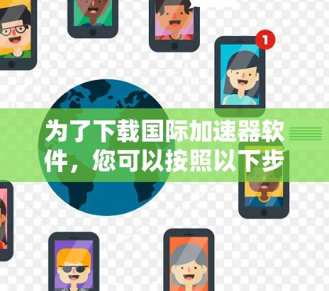 为了下载国际加速器软件,您可以按照以下步骤进行