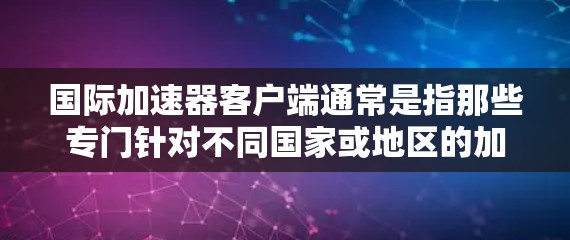 国际加速器客户端通常是指那些专门针对不同国家或地区的加速器软件,这些软件可能是用户感兴趣的工具。以下是一些可能的国际加速器客户端,以及它们的特点