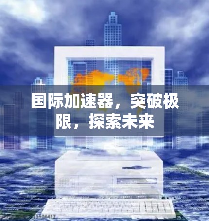 国际加速器,突破极限,探索未来