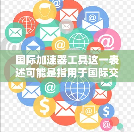 国际加速器工具这一表述可能是指用于国际交流和合作的加速器设备或与国际加速器相关的工具软件。以下是一些可能的解释和信息