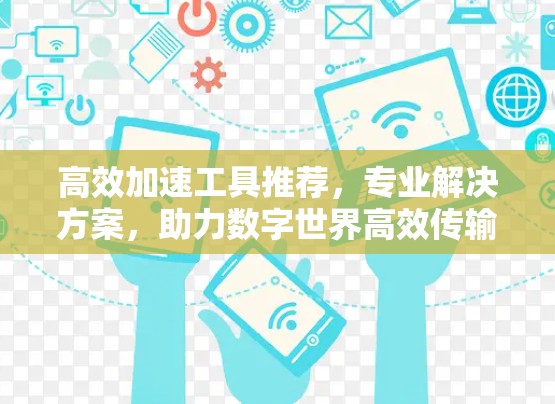 高效加速工具推荐,专业解决方案,助力数字世界高效传输