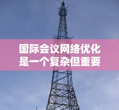 国际会议网络优化是一个复杂但重要的步骤，尤其是在组织大型国际会议时，优化会议网络可以极大地提升会议效率和用户体验。以下是国际会议网络优化的关键点和方法