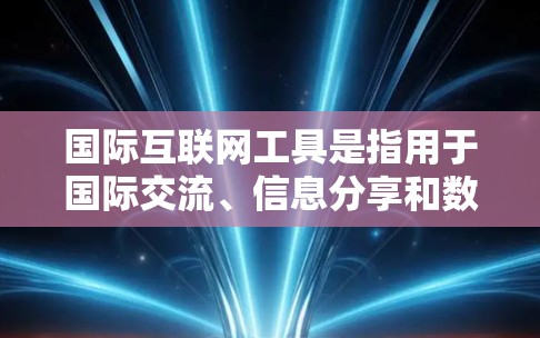 国际互联网工具是指用于国际交流、信息分享和数据处理的工具。以下是一些常见的国际互联网工具及其功能 国际互联网工具是指用于国际交流、信息分享和数据处理的工具。以下是一些常见的国际互联网工具及其功能