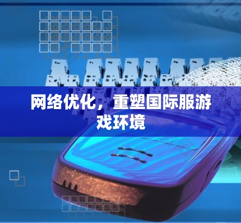 网络优化,重塑国际服游戏环境