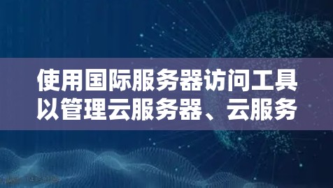 使用国际服务器访问工具以管理云服务器、云服务和云存储是提高应用性能的重要方法。以下是详细的步骤指南，帮助你有效使用这些工具
