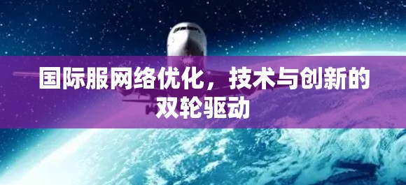 国际服网络优化,技术与创新的双轮驱动 国际服网络优化,技术与创新的双轮驱动
