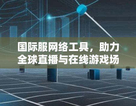 国际服网络工具，助力全球直播与在线游戏场景