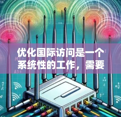 优化国际访问是一个系统性的工作,需要从多个角度入手。以下是一些优化国际访问的关键步骤和建议 优化国际访问是一个系统性的工作,需要从多个角度入手。以下是一些优化国际访问的关键步骤和建议