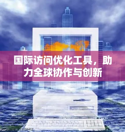 国际访问优化工具,助力全球协作与创新