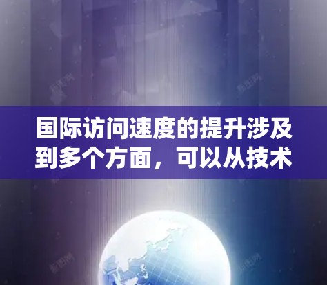 国际访问速度的提升涉及到多个方面,可以从技术、数据管理、系统优化等方面入手。以下是几个关键因素