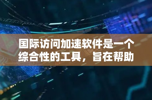 国际访问加速软件是一个综合性的工具,旨在帮助访问者更快、更高效地进行国际访问。以下是对该软件的详细总结