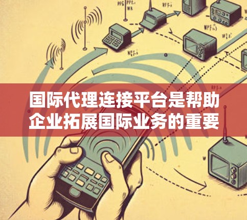 国际代理连接平台是帮助企业拓展国际业务的重要工具,提供了多种功能,帮助企业优化市场策略,提升竞争力。以下是对该平台的详细总结