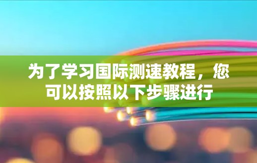 为了学习国际测速教程，您可以按照以下步骤进行