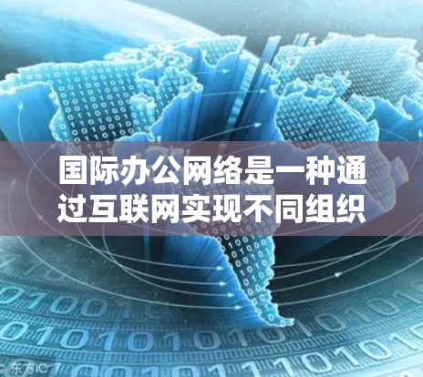 国际办公网络是一种通过互联网实现不同组织或个人协作的网络结构,旨在通过互联网进行数据和信息的接收和发送。以下是对国际办公网络的详细分析 国际办公网络是一种通过互联网实现不同组织或个人协作的网络结构,旨在通过互联网进行数据和信息的接收和发送。以下是对国际办公网络的详细分析