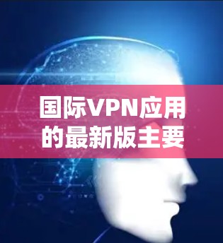 国际VPN应用的最新版主要包括以下工具，每个工具都有其独特的功能和适用场景