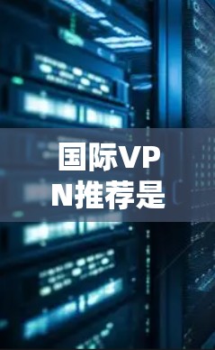 国际VPN推荐是一个复杂而重要的选择，涉及多个方面。以下是一个分步骤的指南，帮助你选择适合自己的国际VPN