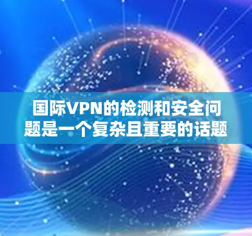 国际VPN的检测和安全问题是一个复杂且重要的话题。以下是一步步的指南，帮助你理解和掌握国际VPN的检测方法