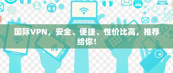 国际VPN，安全、便捷、性价比高，推荐给你！