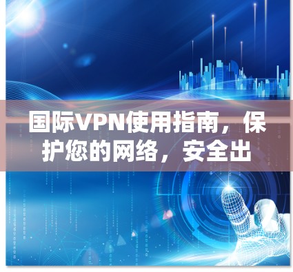 国际VPN使用指南,保护您的网络,安全出行 国际VPN使用指南,保护您的网络,安全出行