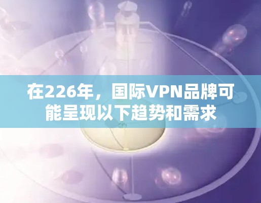 在226年，国际VPN品牌可能呈现以下趋势和需求