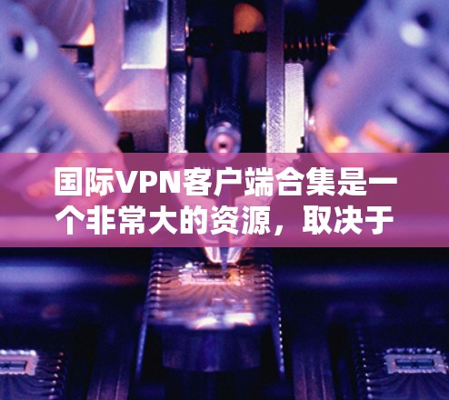 国际VPN客户端合集是一个非常大的资源,取决于你的需求、技能水平以及对安全性的要求。以下是一些常见的国际VPN客户端推荐,涵盖了不同的需求和使用场景